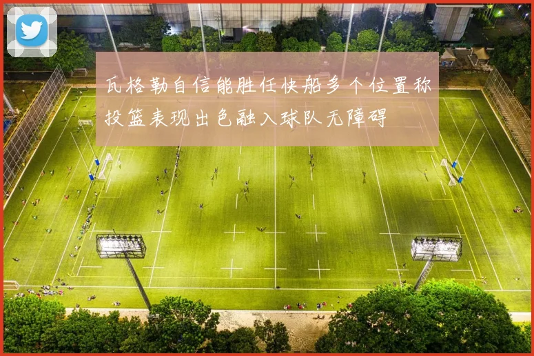 瓦格勒自信能胜任快船多个位置称投篮表现出色融入球队无障碍