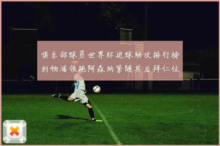 俱乐部球员世界杯进球助攻排行榜利物浦领跑阿森纳紧随其后拜仁位列第三