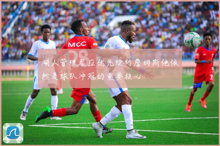 湖人管理层应优先续约詹姆斯他依然是球队冲冠的重要核心