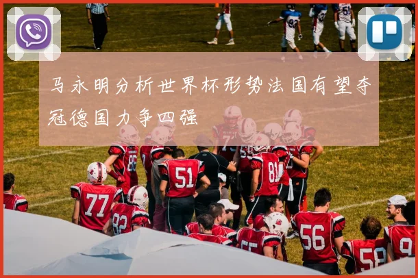 马永明分析世界杯形势法国有望夺冠德国力争四强