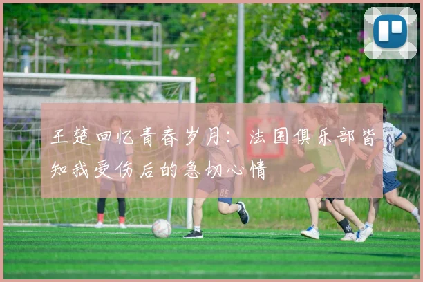 王楚回忆青春岁月：法国俱乐部皆知我受伤后的急切心情
