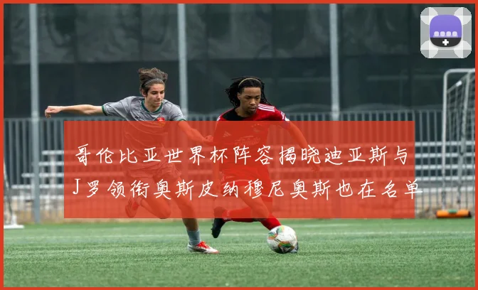 哥伦比亚世界杯阵容揭晓迪亚斯与J罗领衔奥斯皮纳穆尼奥斯也在名单中