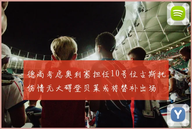 德尚考虑奥利塞担任10号位古斯托伤情无大碍登贝莱或将替补出场