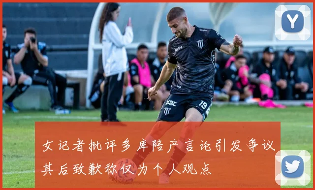 女记者批评多库陪产言论引发争议其后致歉称仅为个人观点