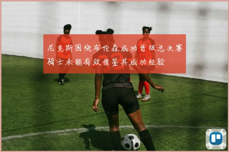 尼克斯围绕布伦森成功晋级总决赛骑士未能有效借鉴其成功经验