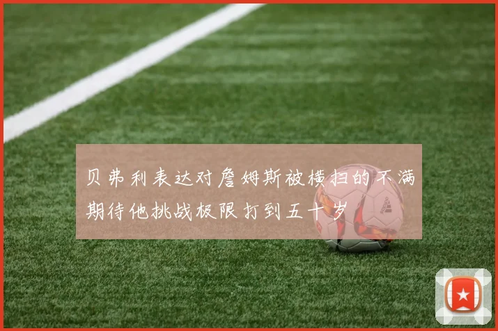 贝弗利表达对詹姆斯被横扫的不满期待他挑战极限打到五十岁