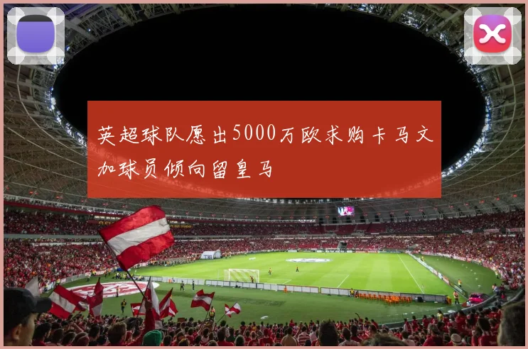 英超球队愿出5000万欧求购卡马文加球员倾向留皇马
