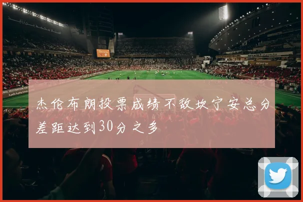 杰伦布朗投票成绩不敌坎宁安总分差距达到30分之多