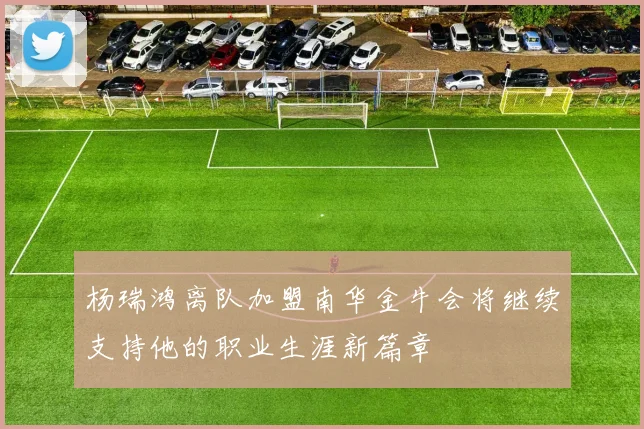 杨瑞鸿离队加盟南华金牛会将继续支持他的职业生涯新篇章