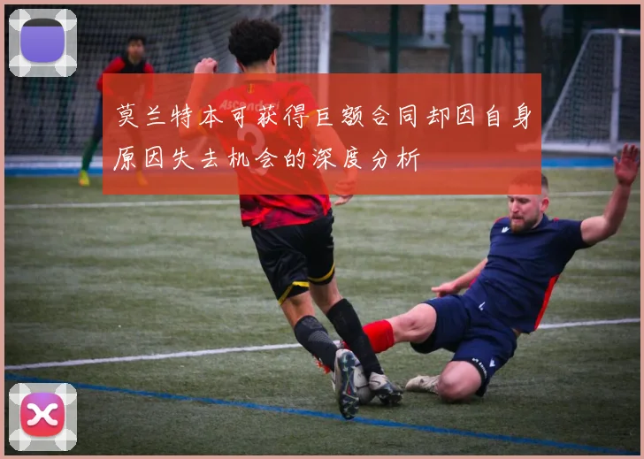 莫兰特本可获得巨额合同却因自身原因失去机会的深度分析